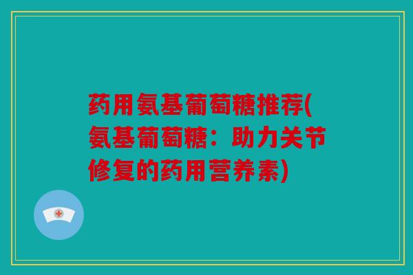 药用氨基葡萄糖推荐(氨基葡萄糖：助力关节修复的药用营养素)