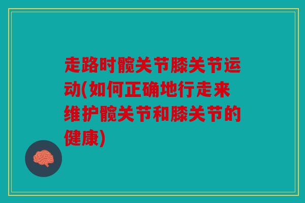 走路时髋关节膝关节运动(如何正确地行走来维护髋关节和膝关节的健康)