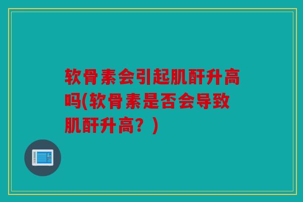 软骨素会引起肌酐升高吗(软骨素是否会导致肌酐升高？)