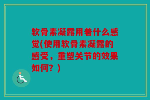 软骨素凝露用着什么感觉(使用软骨素凝露的感受，重塑关节的效果如何？)