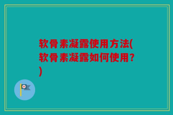 软骨素凝露使用方法(软骨素凝露如何使用？)