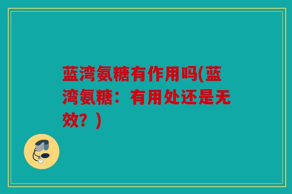 蓝湾氨糖有作用吗(蓝湾氨糖：有用处还是无效？)