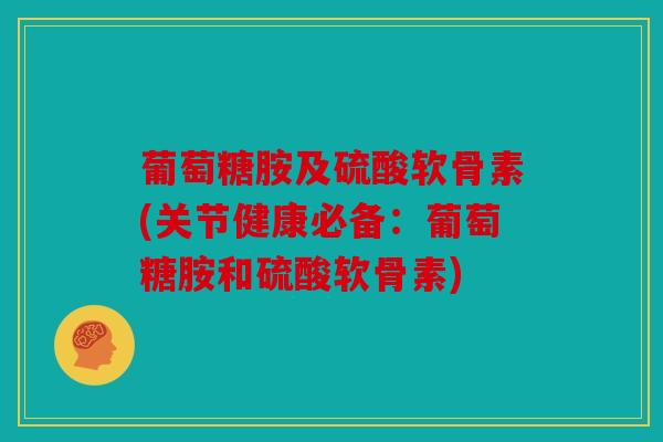 葡萄糖胺及硫酸软骨素(关节健康必备：葡萄糖胺和硫酸软骨素)