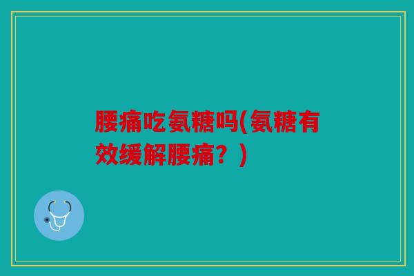 腰痛吃氨糖吗(氨糖有效缓解腰痛？)