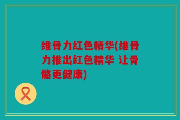 维骨力红色精华(维骨力推出红色精华 让骨骼更健康)-第1张图片-关节骑士