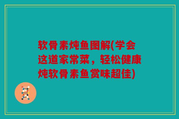 软骨素炖鱼图解(学会这道家常菜，轻松健康炖软骨素鱼赏味超佳)