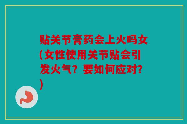 贴关节膏药会上火吗女(女性使用关节贴会引发火气？要如何应对？)-第1张图片-关节骑士