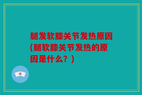 腿发软膝关节发热原因(腿软膝关节发热的原因是什么？)