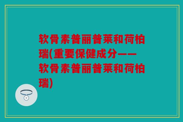 软骨素普丽普莱和荷柏瑞(重要保健成分——软骨素普丽普莱和荷柏瑞)