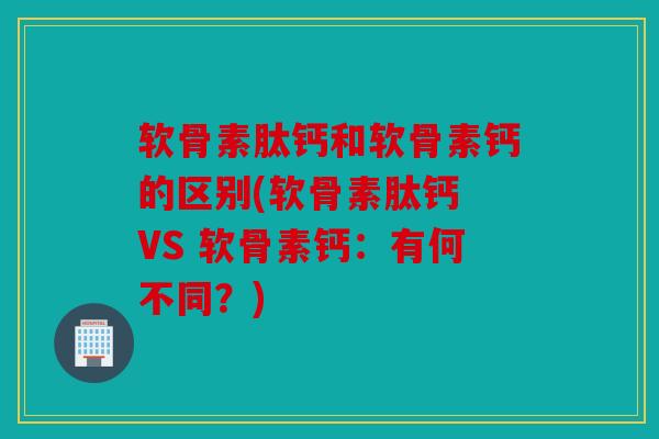 软骨素肽钙和软骨素钙的区别(软骨素肽钙 VS 软骨素钙：有何不同？)