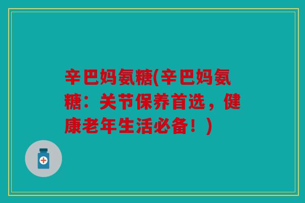 辛巴妈氨糖(辛巴妈氨糖：关节保养首选，健康老年生活必备！)