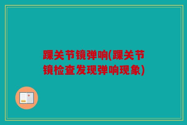 踝关节镜弹响(踝关节镜检查发现弹响现象)