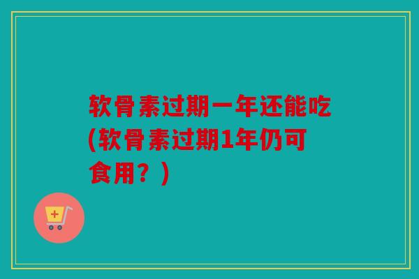 软骨素过期一年还能吃(软骨素过期1年仍可食用？)-第1张图片-关节骑士