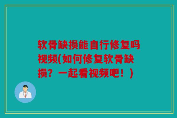 软骨缺损能自行修复吗视频(如何修复软骨缺损？一起看视频吧！)