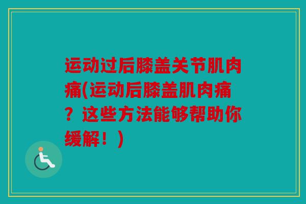 运动过后膝盖关节肌肉痛(运动后膝盖肌肉痛？这些方法能够帮助你缓解！)