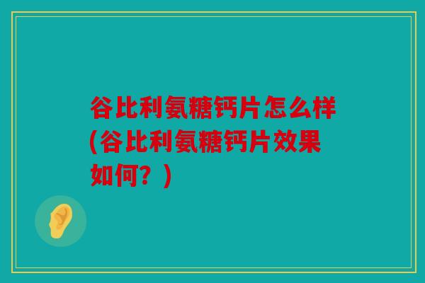 谷比利氨糖钙片怎么样(谷比利氨糖钙片效果如何？)