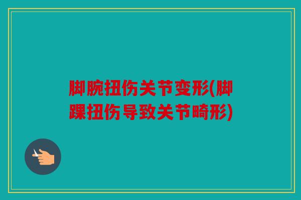 脚腕扭伤关节变形(脚踝扭伤导致关节畸形)-第1张图片-关节骑士
