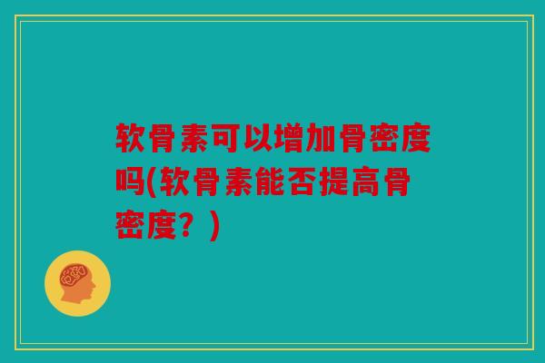 软骨素可以增加骨密度吗(软骨素能否提高骨密度？)