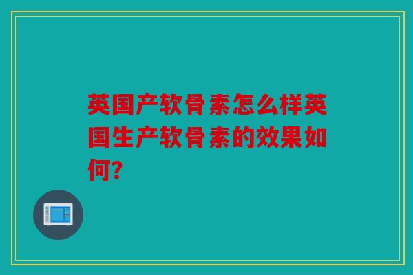 英国产软骨素怎么样英国生产软骨素的效果如何？