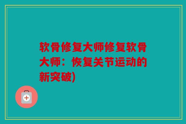 软骨修复大师修复软骨大师：恢复关节运动的新突破)