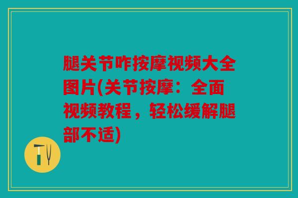 腿关节咋按摩视频大全图片(关节按摩：全面视频教程，轻松缓解腿部不适)