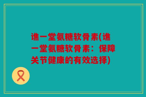 谯一堂氨糖软骨素(谯一堂氨糖软骨素:保障关节健康的有效选择)-第1张图片-关节骑士 谯一堂氨糖软骨素(谯一堂氨糖软骨素:保障关节健康的有效选择)-第1张图片-关节骑士