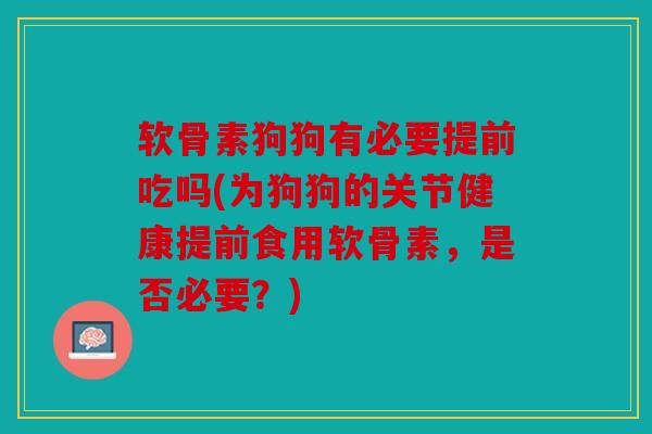 软骨素狗狗有必要提前吃吗(为狗狗的关节健康提前食用软骨素,是否必要?)-第1张图片-关节骑士 软骨素狗狗有必要提前吃吗(为狗狗的关节健康提前食用软骨素,是否必要?)-第1张图片-关节骑士
