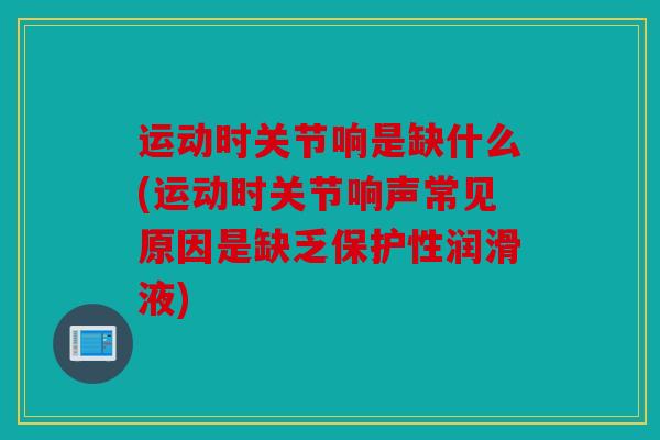 运动时关节响是缺什么(运动时关节响声常见原因是缺乏保护性润滑液)