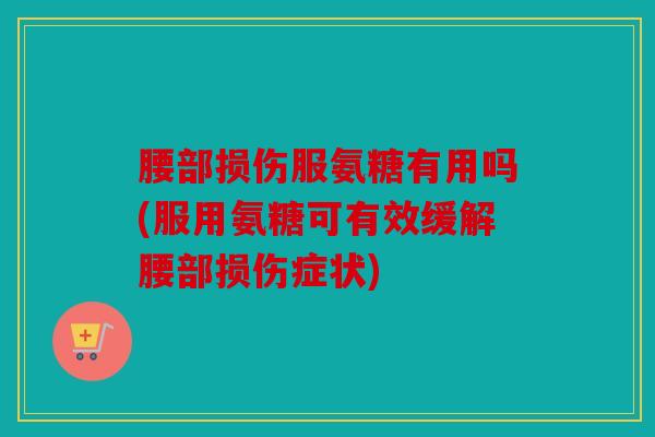 腰部损伤服氨糖有用吗(服用氨糖可有效缓解腰部损伤症状)
