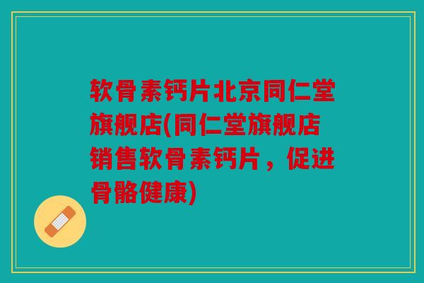 软骨素钙片北京同仁堂旗舰店(同仁堂旗舰店销售软骨素钙片，促进骨骼健康)