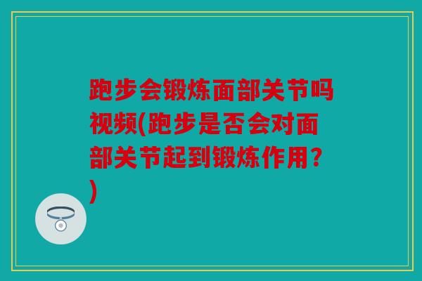 跑步会锻炼面部关节吗视频(跑步是否会对面部关节起到锻炼作用？)