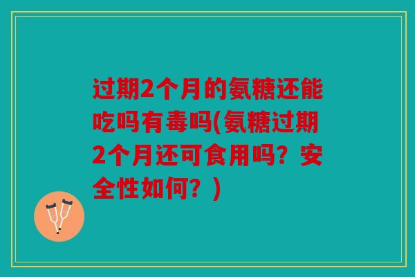 过期2个月的氨糖还能吃吗有毒吗(氨糖过期2个月还可食用吗？安全性如何？)-第1张图片-关节骑士