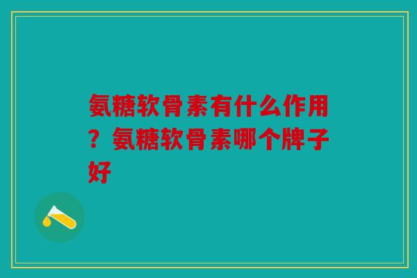 氨糖软骨素有什么作用?氨糖软骨素哪个牌子好-第1张图片-关节骑士 氨糖软骨素有什么作用?氨糖软骨素哪个牌子好-第1张图片-关节骑士