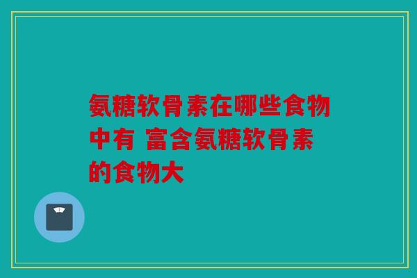 氨糖软骨素在哪些食物中有 富含氨糖软骨素的食物大-第1张图片-关节骑士