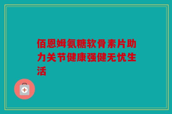佰恩姆氨糖软骨素片助力关节健康强健无忧生活-第1张图片-关节骑士