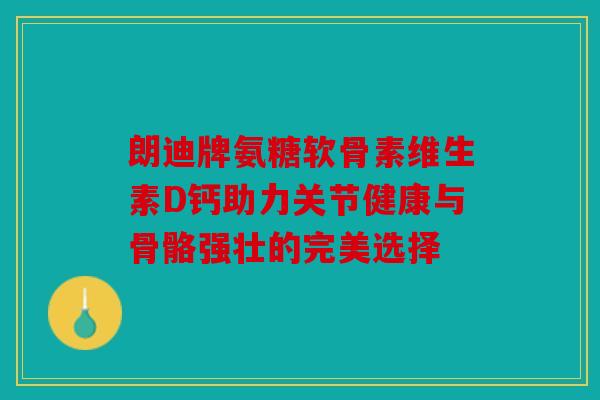 朗迪牌氨糖软骨素维生素D钙助力关节健康与骨骼强壮的完美选择-第1张图片-关节骑士 朗迪牌氨糖软骨素维生素D钙助力关节健康与骨骼强壮的完美选择-第1张图片-关节骑士