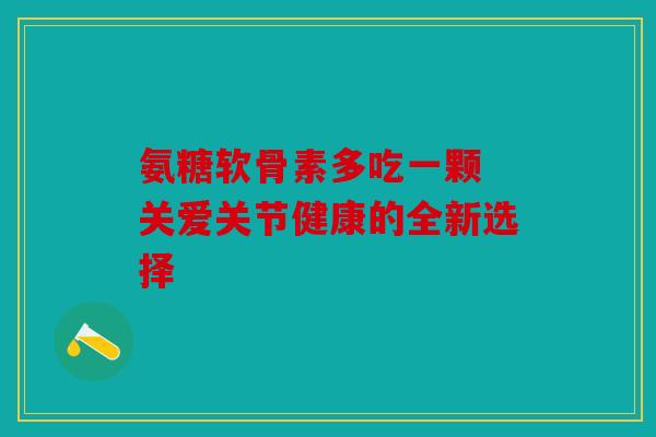 氨糖软骨素多吃一颗 关爱关节健康的全新选择-第1张图片-关节骑士 氨糖软骨素多吃一颗 关爱关节健康的全新选择-第1张图片-关节骑士