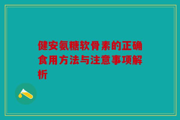 健安氨糖软骨素的正确食用方法与注意事项解析-第1张图片-关节骑士 健安氨糖软骨素的正确食用方法与注意事项解析-第1张图片-关节骑士