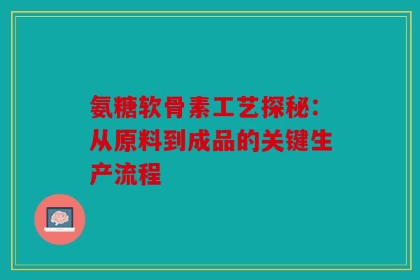 氨糖软骨素工艺探秘:从原料到成品的关键生产流程-第1张图片-关节骑士 氨糖软骨素工艺探秘:从原料到成品的关键生产流程-第1张图片-关节骑士