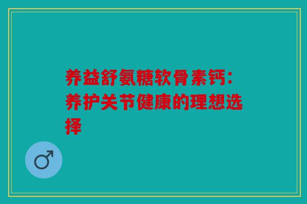 养益舒氨糖软骨素钙：养护关节健康的理想选择