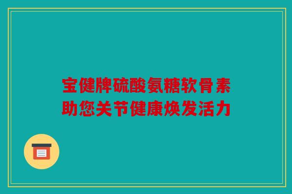 宝健牌硫酸氨糖软骨素助您关节健康焕发活力