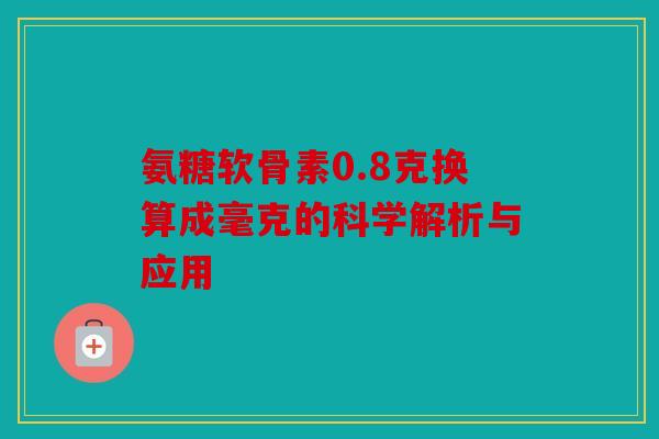 氨糖软骨素0.8克换算成毫克的科学解析与应用-第1张图片-关节骑士