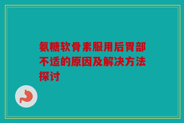氨糖软骨素服用后胃部不适的原因及解决方法探讨