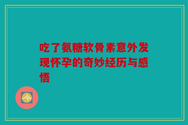 吃了氨糖软骨素意外发现怀孕的奇妙经历与感悟-第1张图片-关节骑士 吃了氨糖软骨素意外发现怀孕的奇妙经历与感悟-第1张图片-关节骑士