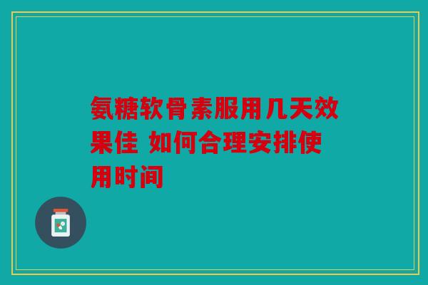 氨糖软骨素服用几天效果佳 如何合理安排使用时间