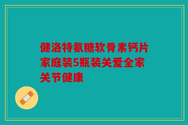 健洛特氨糖软骨素钙片家庭装5瓶装关爱全家关节健康