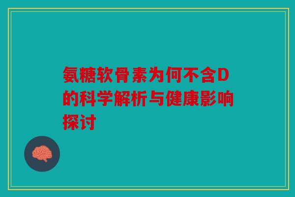 氨糖软骨素为何不含D的科学解析与健康影响探讨-第1张图片-关节骑士