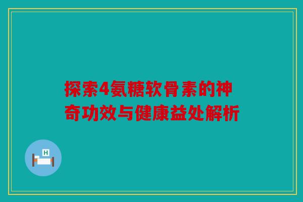 探索4氨糖软骨素的神奇功效与健康益处解析-第1张图片-关节骑士