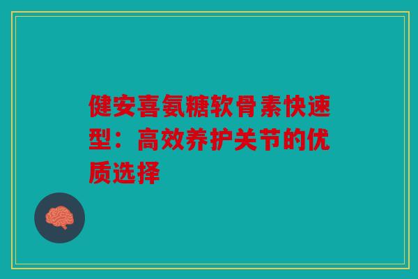 健安喜氨糖软骨素快速型：高效养护关节的优质选择