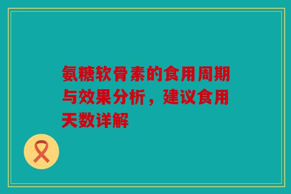 氨糖软骨素的食用周期与效果分析，建议食用天数详解
